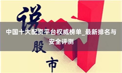 中国十大配资平台权威榜单_最新排名与安全评测
