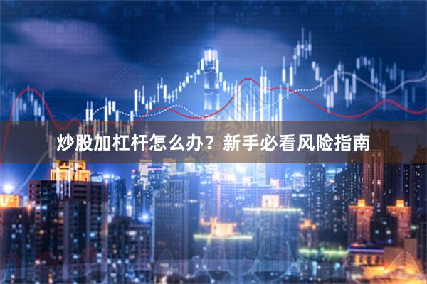 炒股加杠杆怎么办？新手必看风险指南