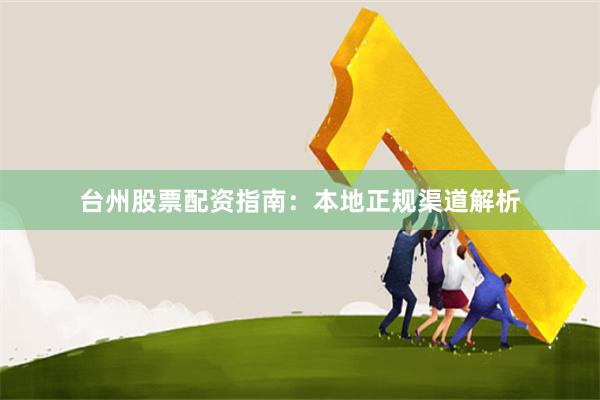 台州股票配资指南：本地正规渠道解析
